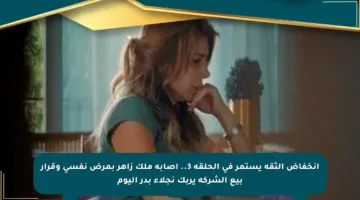 انخفاض الثقة يستمر في الحلقة 3.. إصابة ملك زاهر بمرض نفسي وقرار بيع الشركة يربك نجلاء بدر اليوم
